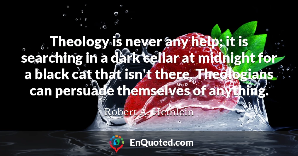 Theology is never any help; it is searching in a dark cellar at midnight for a black cat that isn't there. Theologians can persuade themselves of anything.
