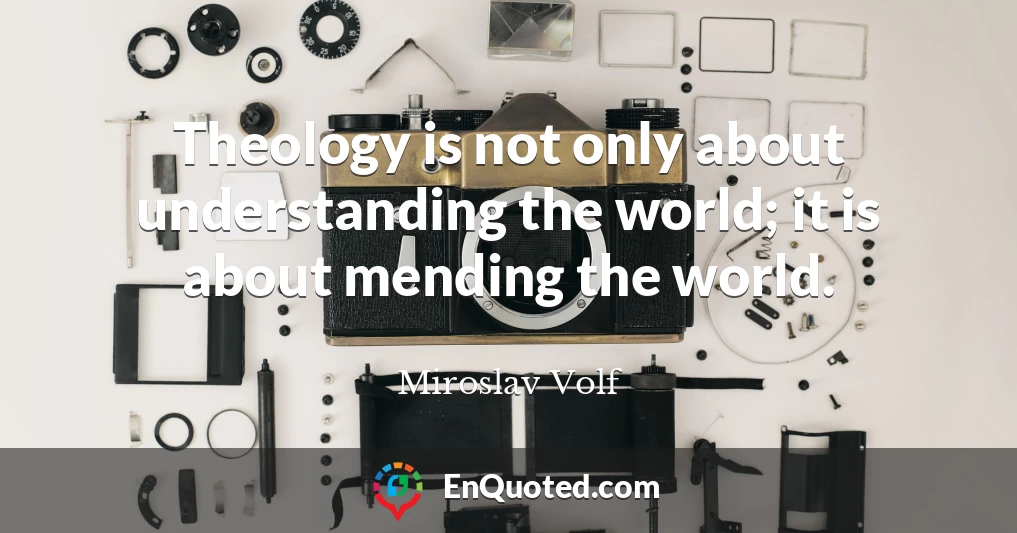 Theology is not only about understanding the world; it is about mending the world.