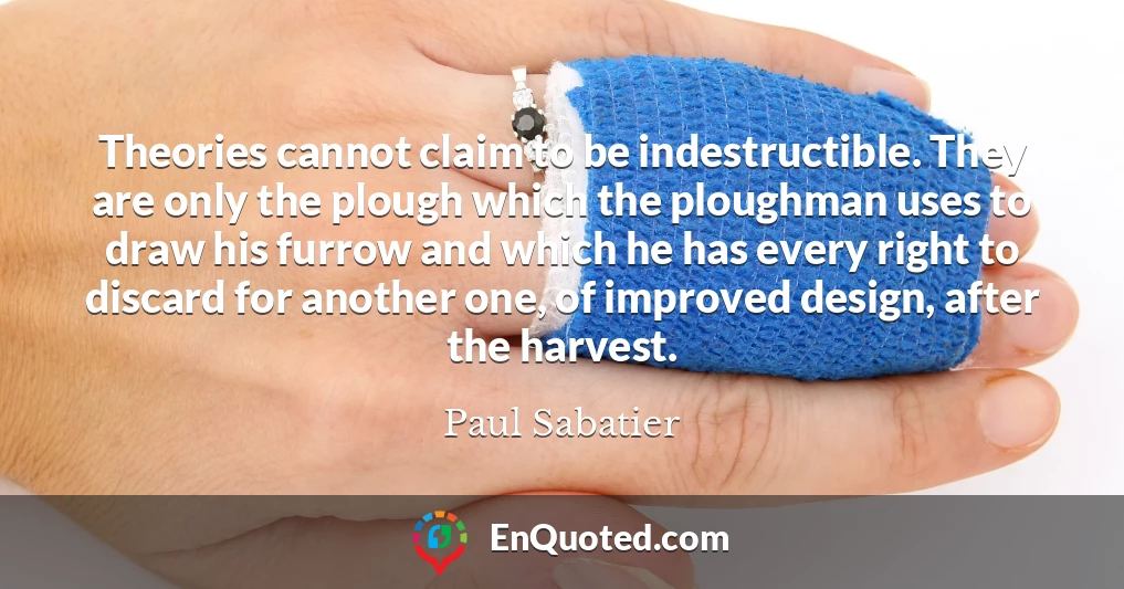Theories cannot claim to be indestructible. They are only the plough which the ploughman uses to draw his furrow and which he has every right to discard for another one, of improved design, after the harvest.
