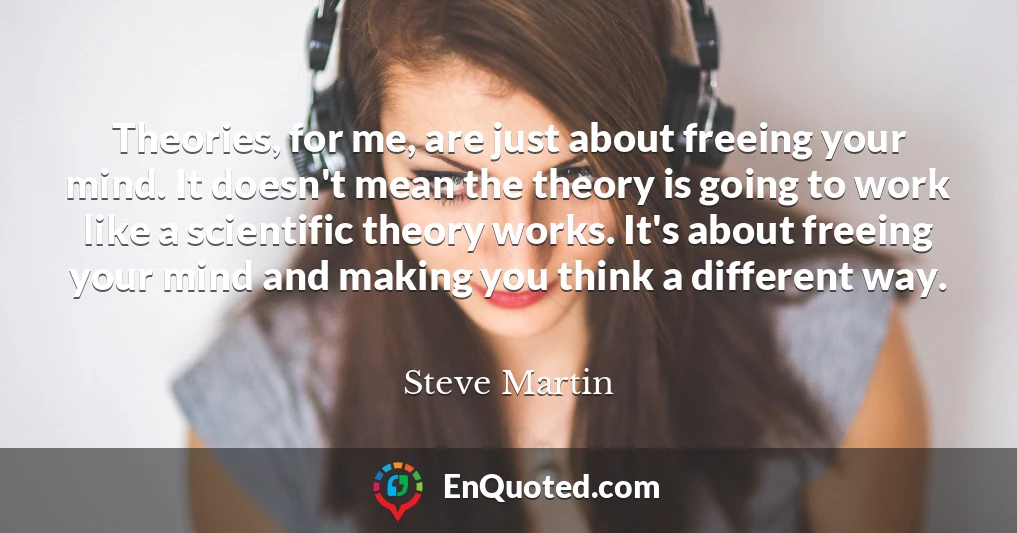 Theories, for me, are just about freeing your mind. It doesn't mean the theory is going to work like a scientific theory works. It's about freeing your mind and making you think a different way.
