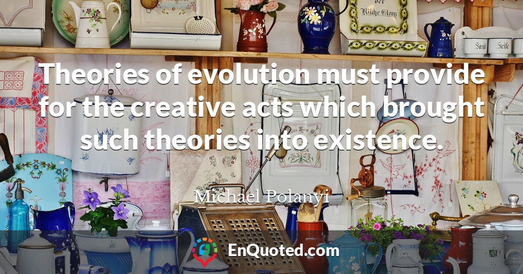 Theories of evolution must provide for the creative acts which brought such theories into existence.