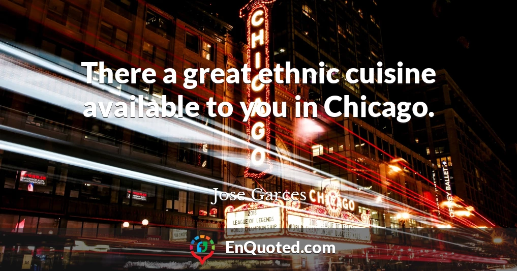 There a great ethnic cuisine available to you in Chicago.