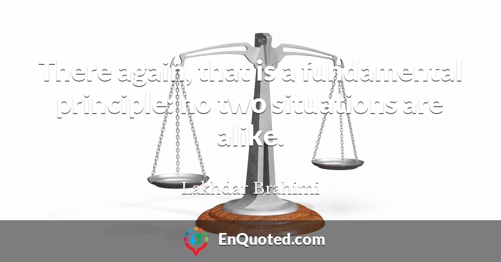 There again, that is a fundamental principle: no two situations are alike.