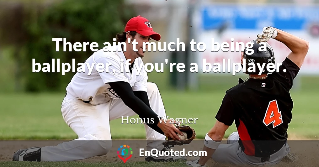 There ain't much to being a ballplayer, if you're a ballplayer.