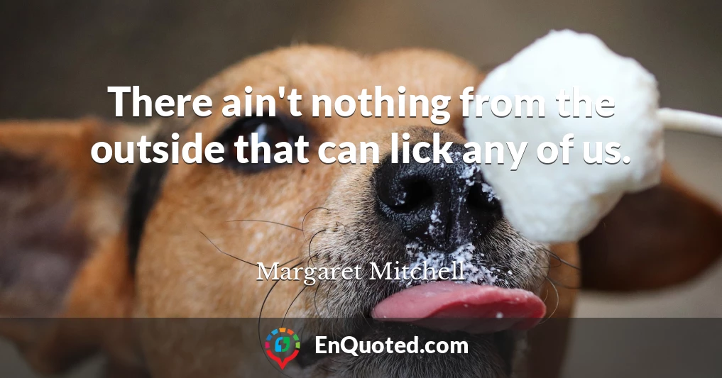 There ain't nothing from the outside that can lick any of us.