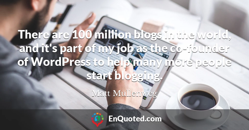 There are 100 million blogs in the world, and it's part of my job as the co-founder of WordPress to help many more people start blogging.