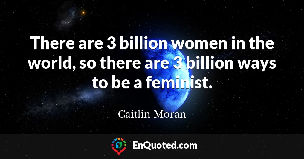 There are 3 billion women in the world, so there are 3 billion ways to be a feminist.