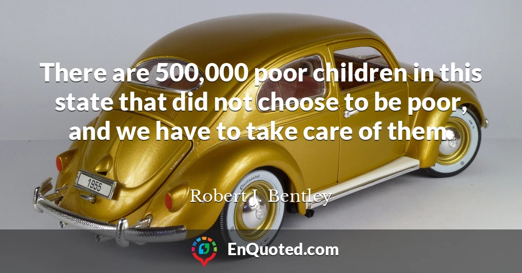 There are 500,000 poor children in this state that did not choose to be poor, and we have to take care of them.