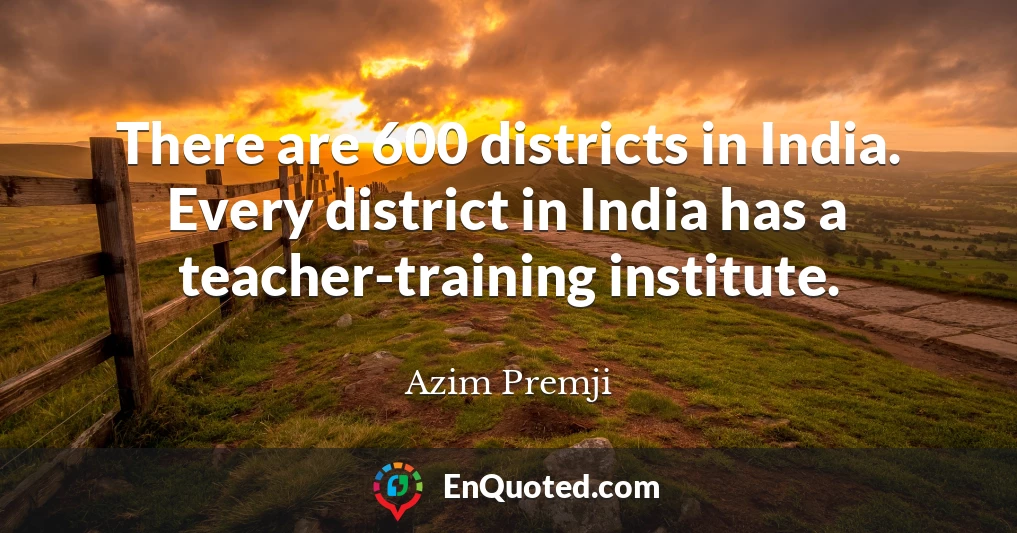 There are 600 districts in India. Every district in India has a teacher-training institute.