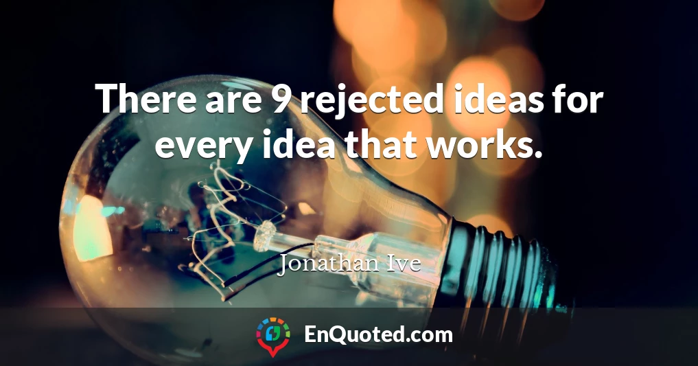 There are 9 rejected ideas for every idea that works.