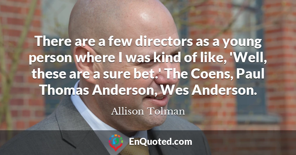There are a few directors as a young person where I was kind of like, 'Well, these are a sure bet.' The Coens, Paul Thomas Anderson, Wes Anderson.