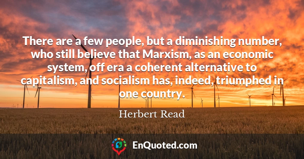 There are a few people, but a diminishing number, who still believe that Marxism, as an economic system, off era a coherent alternative to capitalism, and socialism has, indeed, triumphed in one country.
