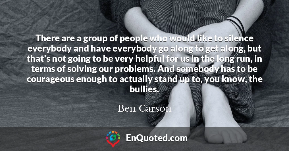 There are a group of people who would like to silence everybody and have everybody go along to get along, but that's not going to be very helpful for us in the long run, in terms of solving our problems. And somebody has to be courageous enough to actually stand up to, you know, the bullies.