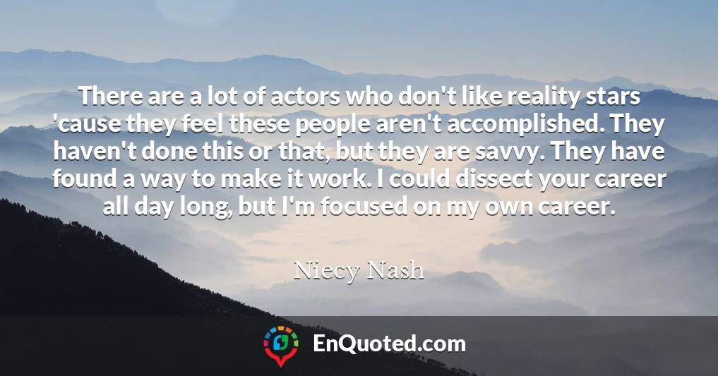 There are a lot of actors who don't like reality stars 'cause they feel these people aren't accomplished. They haven't done this or that, but they are savvy. They have found a way to make it work. I could dissect your career all day long, but I'm focused on my own career.