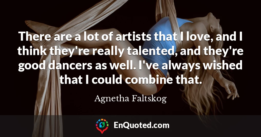 There are a lot of artists that I love, and I think they're really talented, and they're good dancers as well. I've always wished that I could combine that.