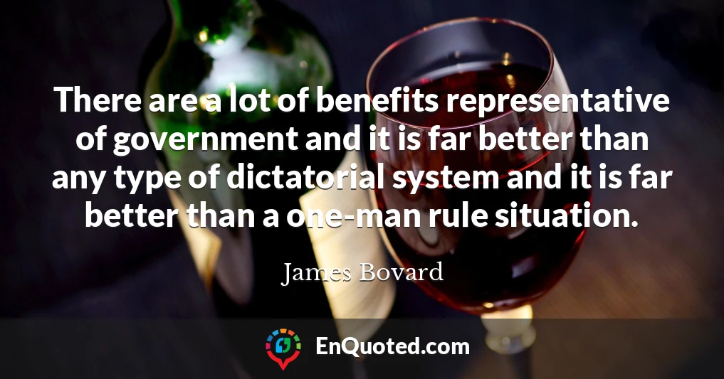 There are a lot of benefits representative of government and it is far better than any type of dictatorial system and it is far better than a one-man rule situation.