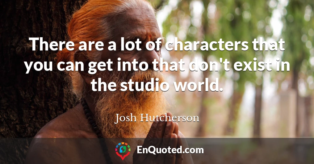 There are a lot of characters that you can get into that don't exist in the studio world.