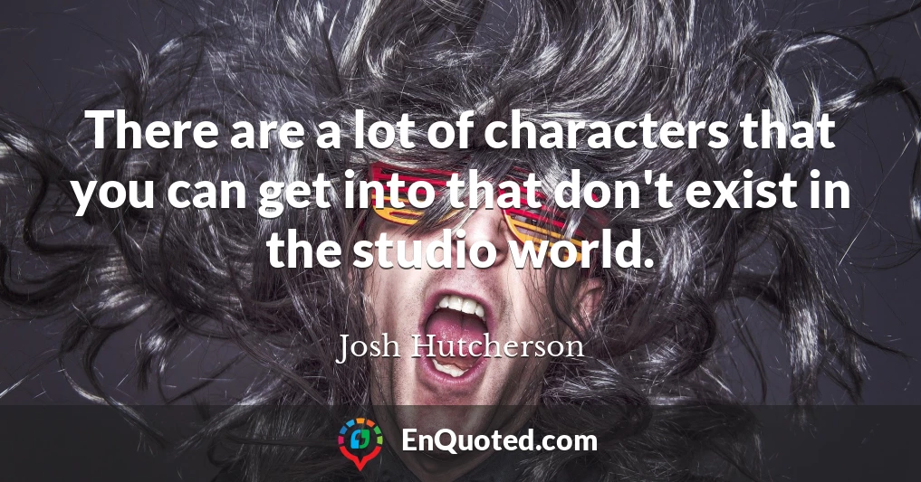 There are a lot of characters that you can get into that don't exist in the studio world.