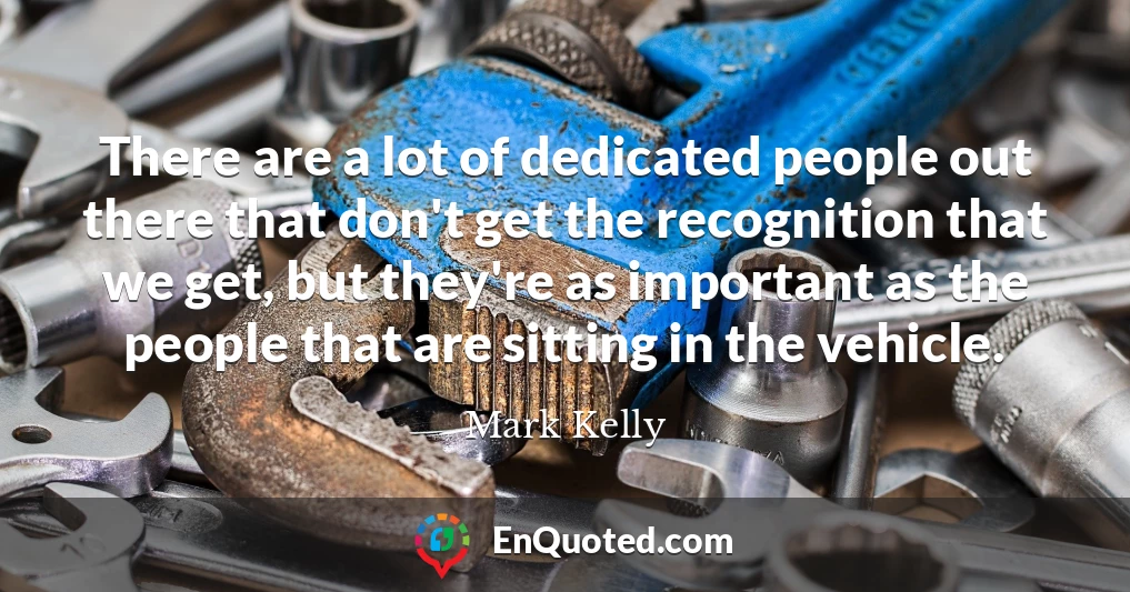There are a lot of dedicated people out there that don't get the recognition that we get, but they're as important as the people that are sitting in the vehicle.