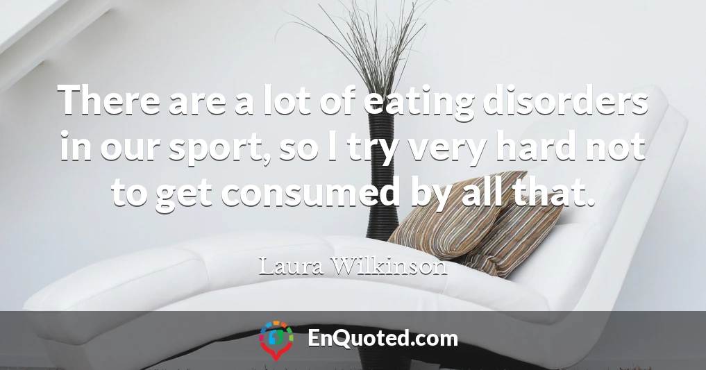There are a lot of eating disorders in our sport, so I try very hard not to get consumed by all that.