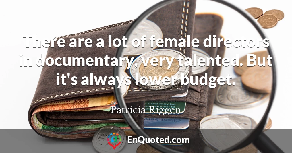 There are a lot of female directors in documentary, very talented. But it's always lower budget.