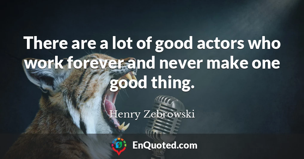 There are a lot of good actors who work forever and never make one good thing.