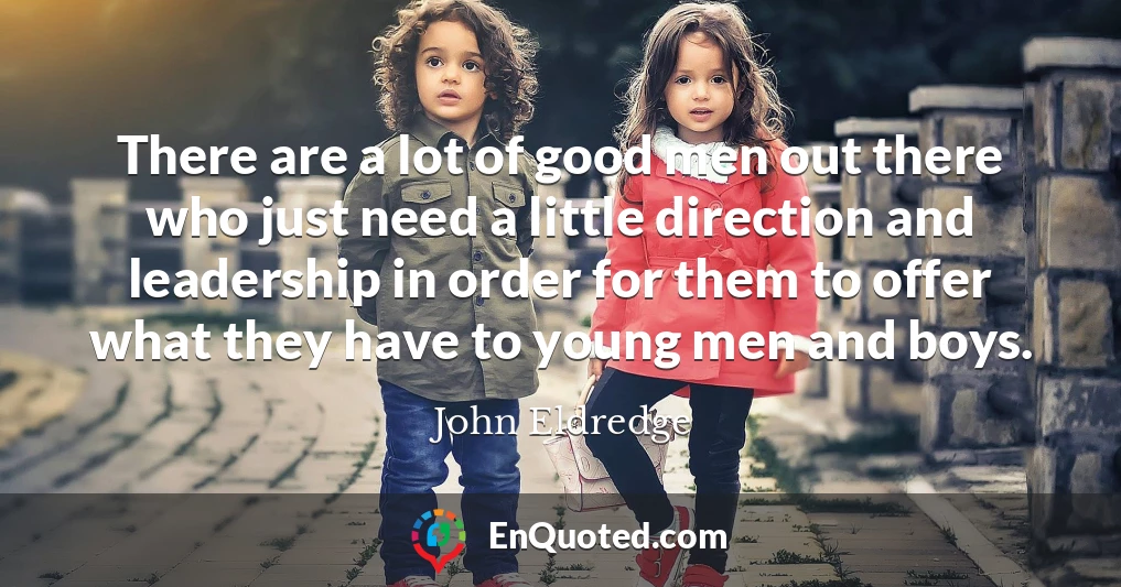 There are a lot of good men out there who just need a little direction and leadership in order for them to offer what they have to young men and boys.