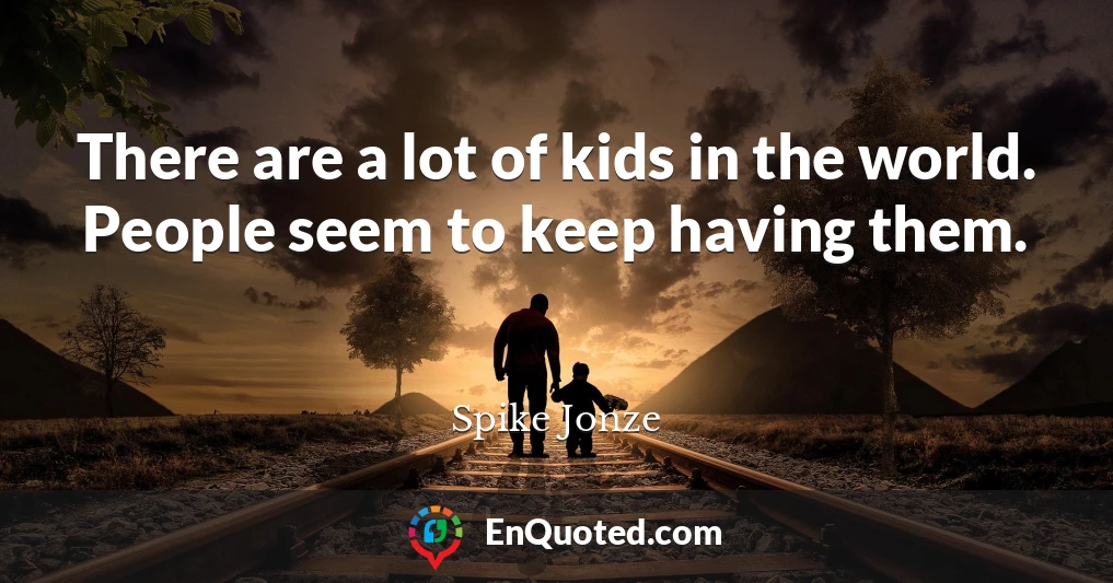 There are a lot of kids in the world. People seem to keep having them.