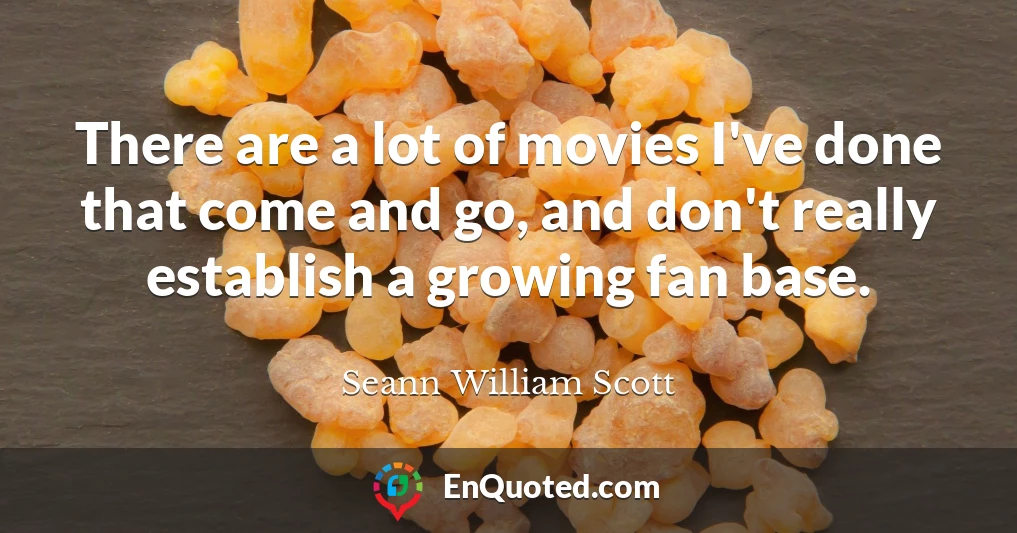 There are a lot of movies I've done that come and go, and don't really establish a growing fan base.