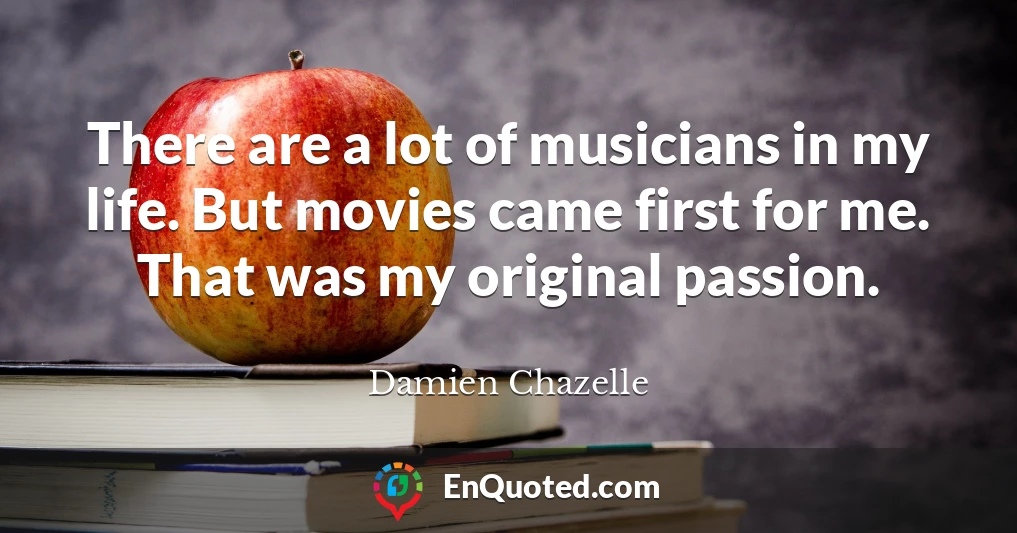 There are a lot of musicians in my life. But movies came first for me. That was my original passion.