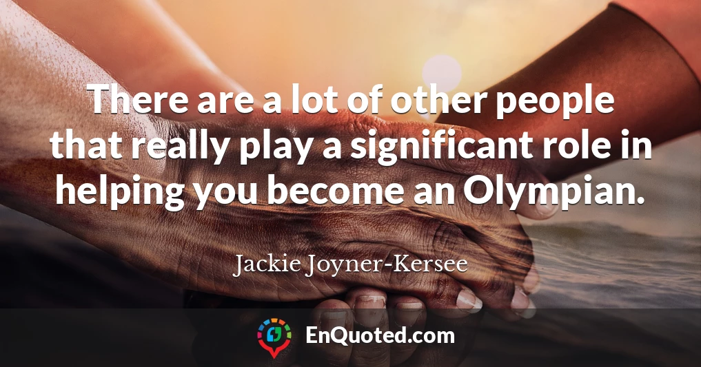 There are a lot of other people that really play a significant role in helping you become an Olympian.