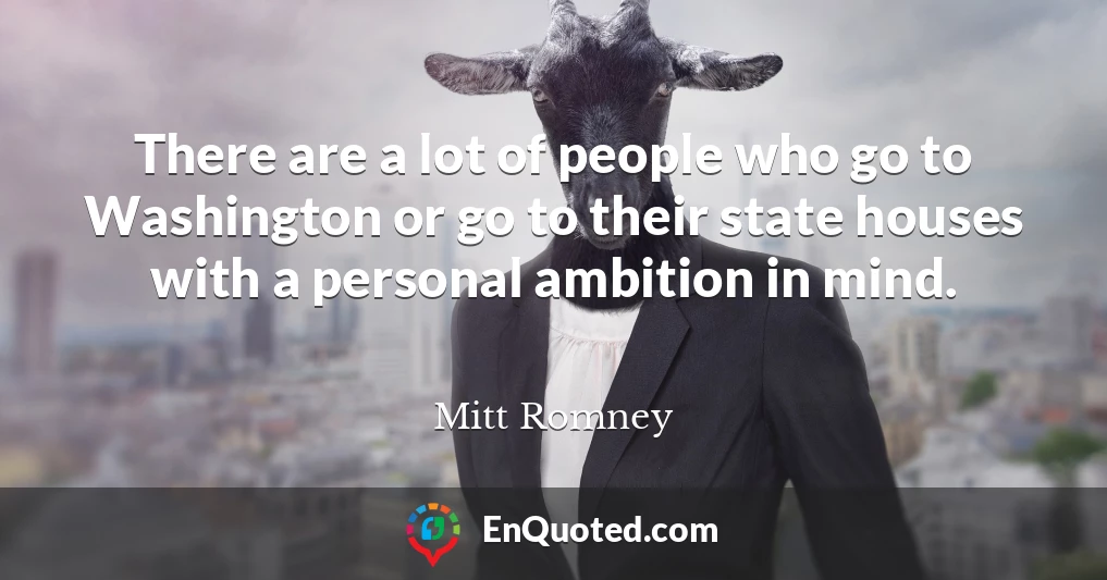 There are a lot of people who go to Washington or go to their state houses with a personal ambition in mind.