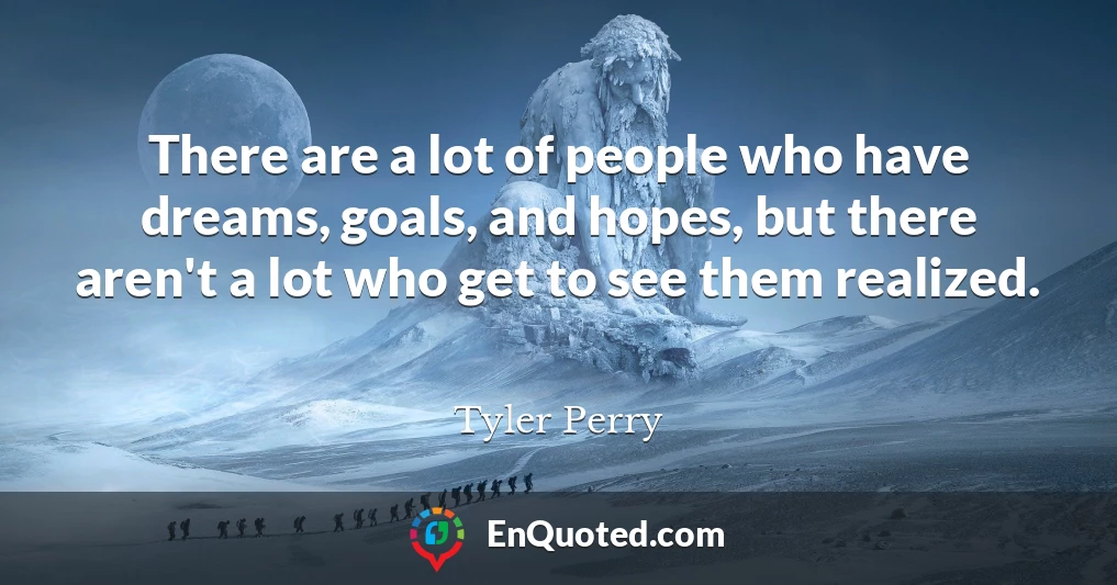 There are a lot of people who have dreams, goals, and hopes, but there aren't a lot who get to see them realized.