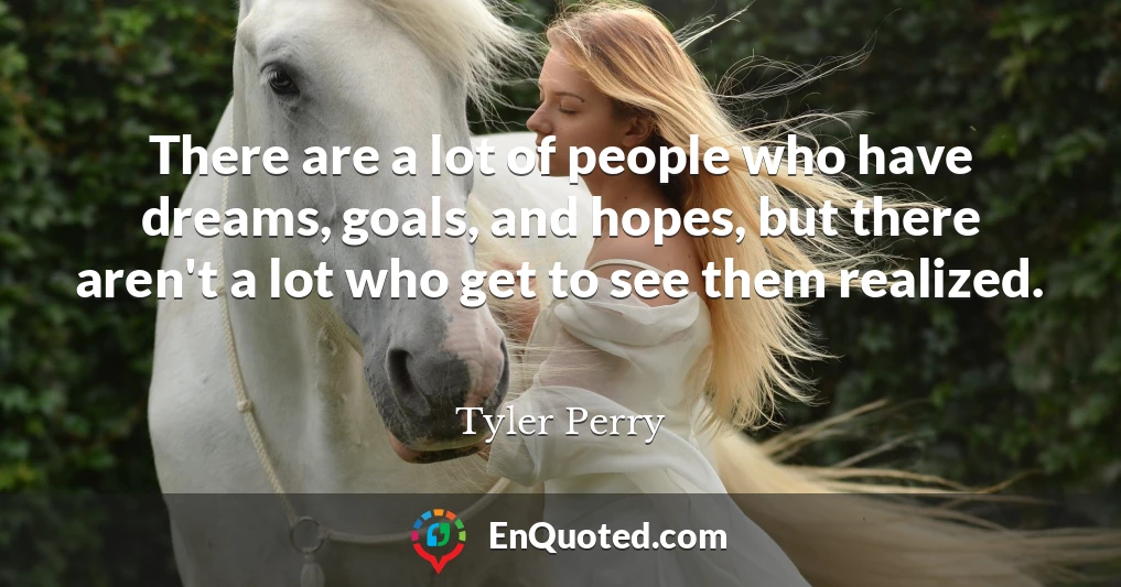 There are a lot of people who have dreams, goals, and hopes, but there aren't a lot who get to see them realized.