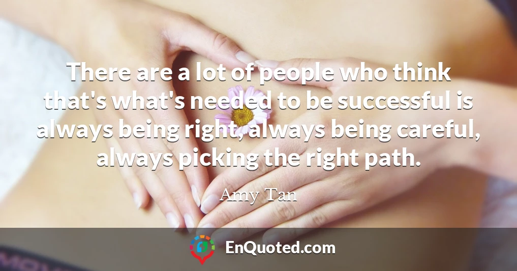 There are a lot of people who think that's what's needed to be successful is always being right, always being careful, always picking the right path.