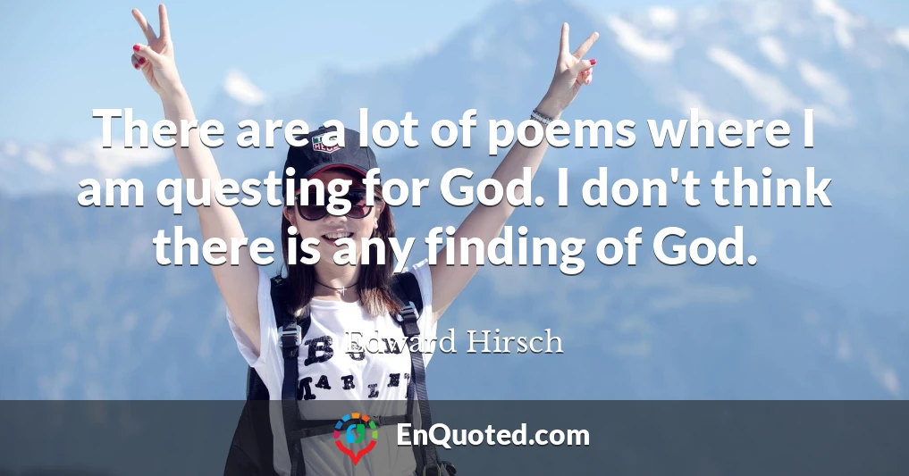 There are a lot of poems where I am questing for God. I don't think there is any finding of God.