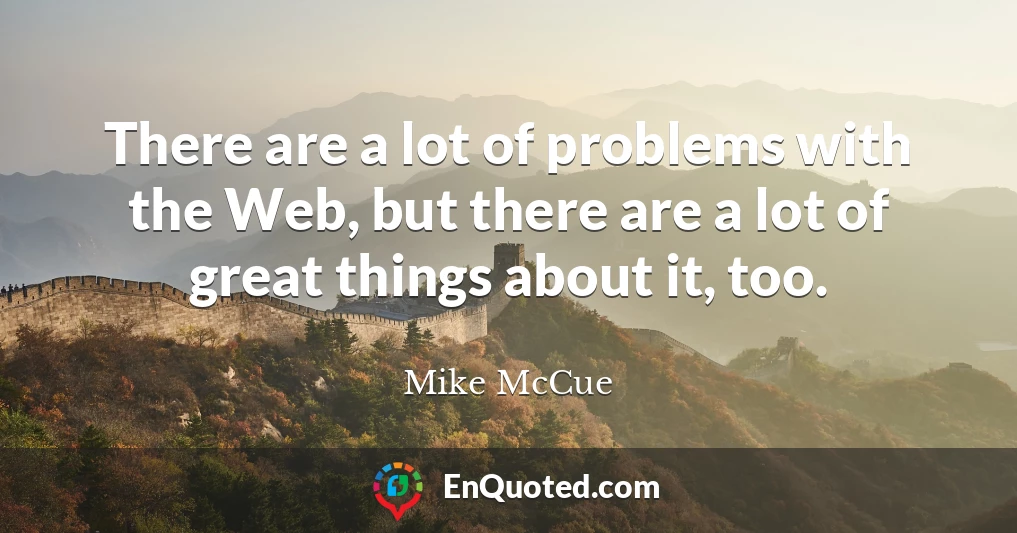 There are a lot of problems with the Web, but there are a lot of great things about it, too.