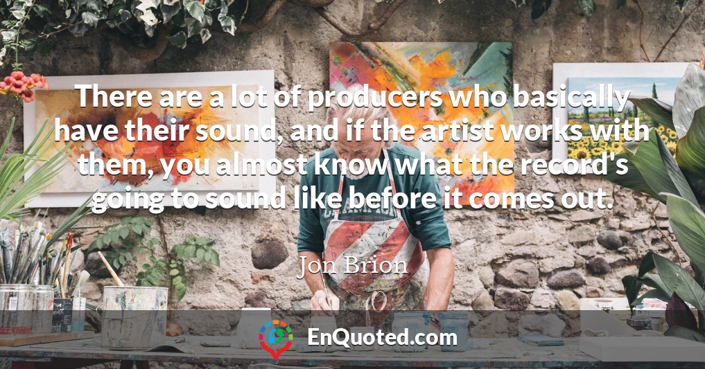 There are a lot of producers who basically have their sound, and if the artist works with them, you almost know what the record's going to sound like before it comes out.