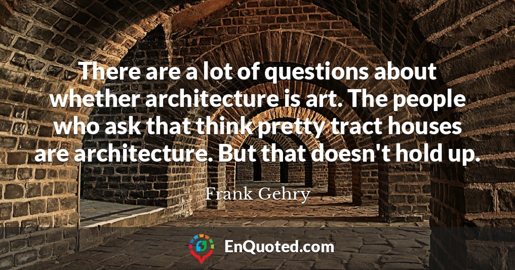 There are a lot of questions about whether architecture is art. The people who ask that think pretty tract houses are architecture. But that doesn't hold up.