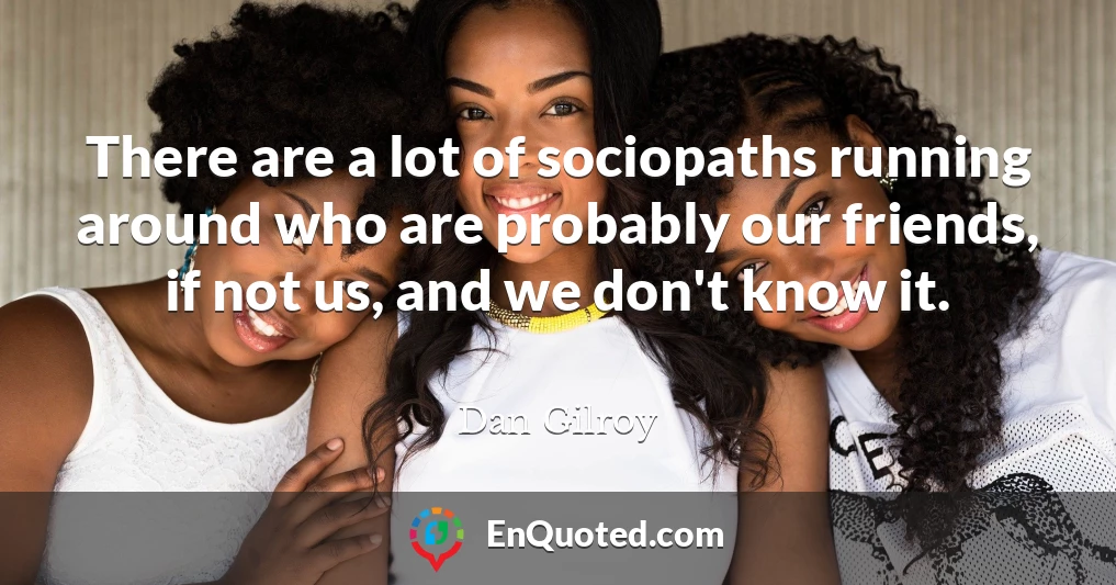 There are a lot of sociopaths running around who are probably our friends, if not us, and we don't know it.
