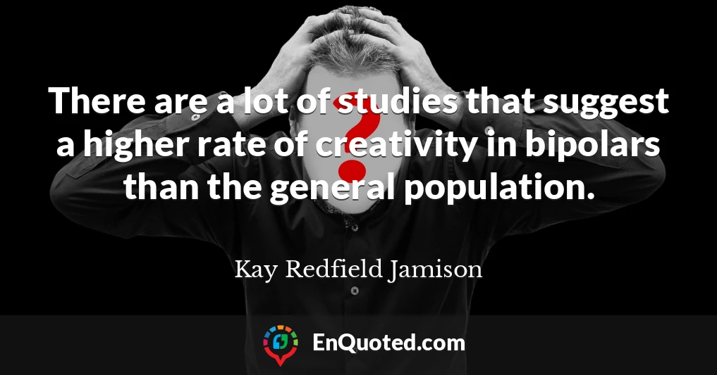 There are a lot of studies that suggest a higher rate of creativity in bipolars than the general population.