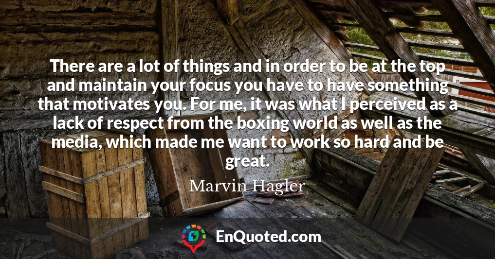 There are a lot of things and in order to be at the top and maintain your focus you have to have something that motivates you. For me, it was what I perceived as a lack of respect from the boxing world as well as the media, which made me want to work so hard and be great.