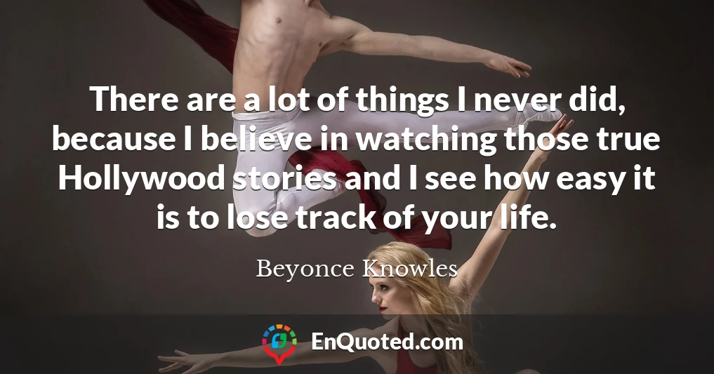 There are a lot of things I never did, because I believe in watching those true Hollywood stories and I see how easy it is to lose track of your life.