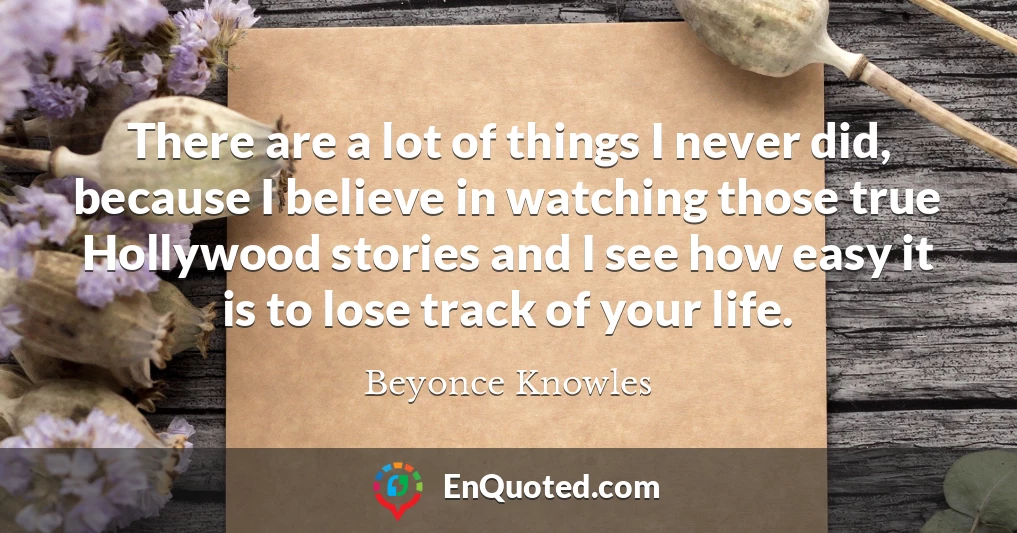 There are a lot of things I never did, because I believe in watching those true Hollywood stories and I see how easy it is to lose track of your life.