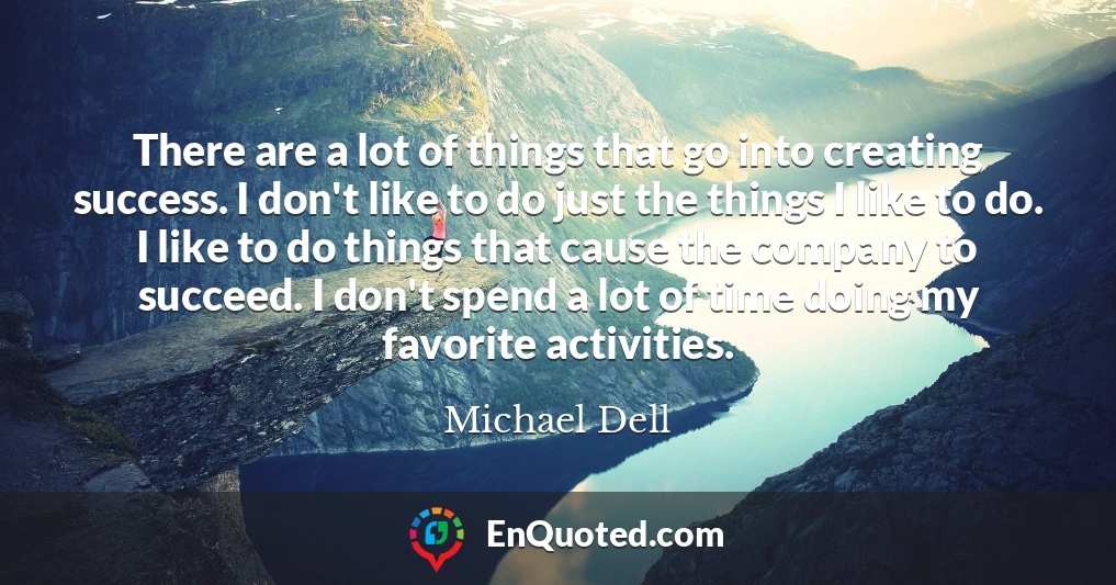 There are a lot of things that go into creating success. I don't like to do just the things I like to do. I like to do things that cause the company to succeed. I don't spend a lot of time doing my favorite activities.