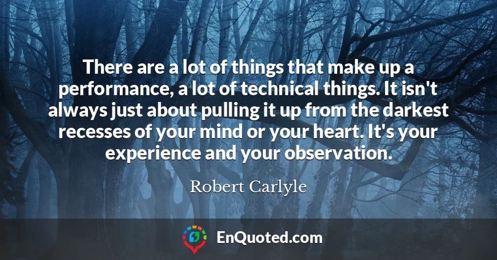 There are a lot of things that make up a performance, a lot of technical things. It isn't always just about pulling it up from the darkest recesses of your mind or your heart. It's your experience and your observation.