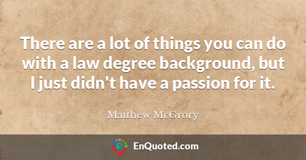 There are a lot of things you can do with a law degree background, but I just didn't have a passion for it.