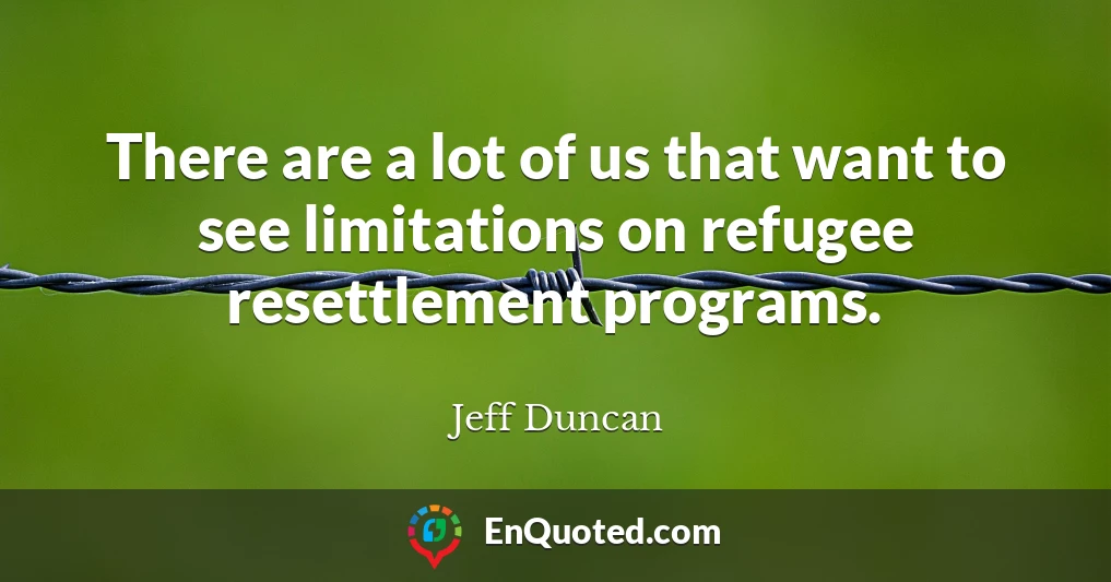 There are a lot of us that want to see limitations on refugee resettlement programs.