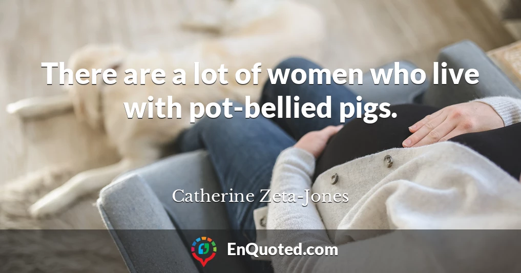 There are a lot of women who live with pot-bellied pigs.