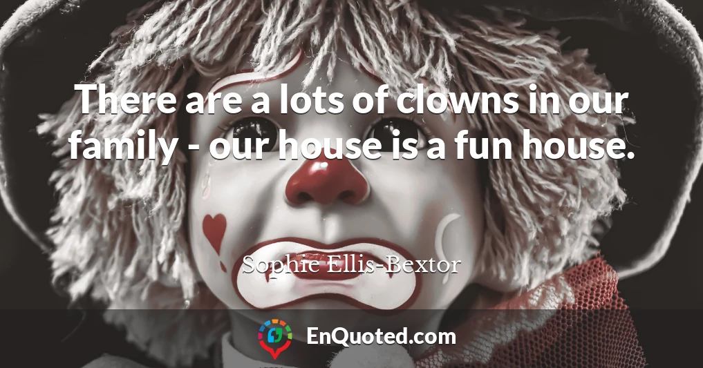 There are a lots of clowns in our family - our house is a fun house.